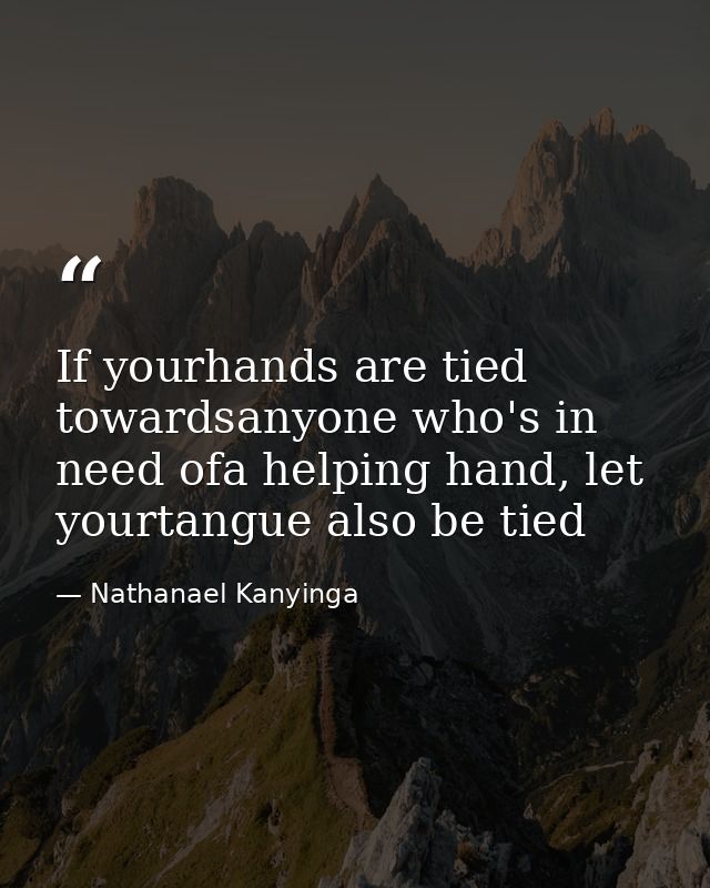 If yourhands are tied towardsanyone who's in need ofa helping hand, let yourtangue also be tied — Nathanael Kanyinga