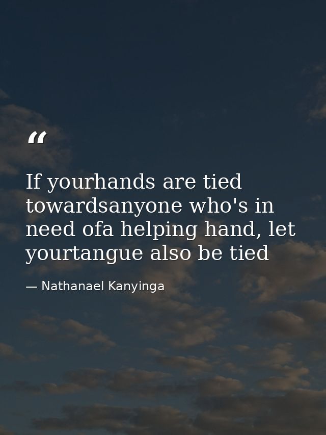 If yourhands are tied towardsanyone who's in need ofa helping hand, let yourtangue also be tied — Nathanael Kanyinga