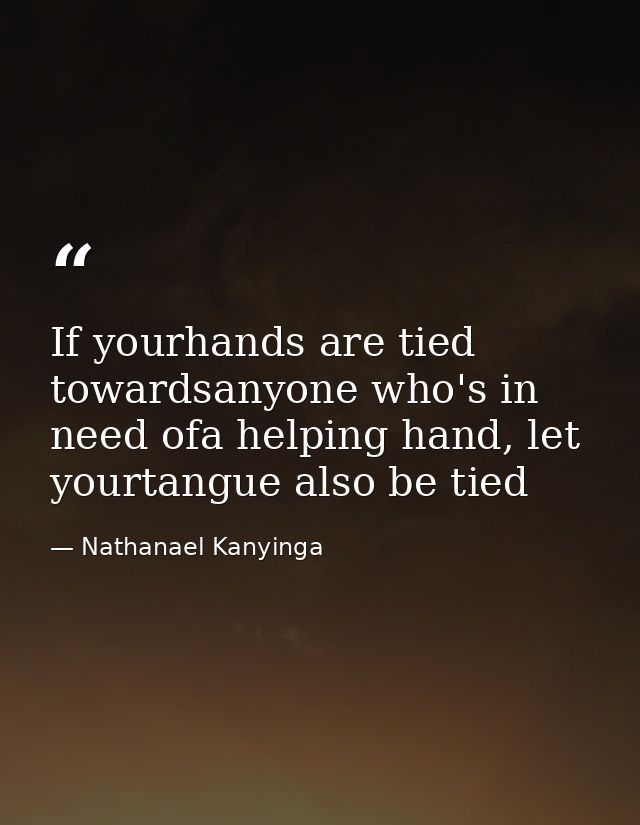If yourhands are tied towardsanyone who's in need ofa helping hand, let yourtangue also be tied — Nathanael Kanyinga