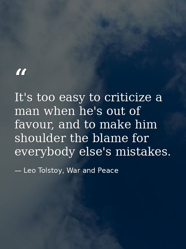 It's too easy to criticize a man when he's out of favour, and to make him shoulder the blame for everybody else's mistak — Leo Tolstoy, War and Peace