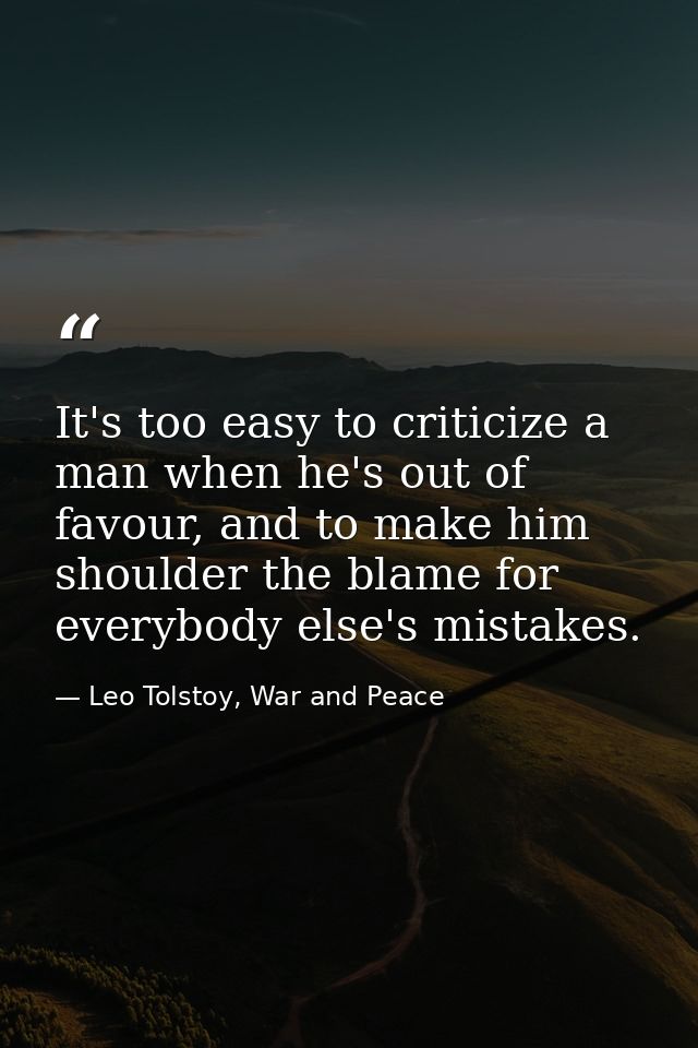 It's too easy to criticize a man when he's out of favour, and to make him shoulder the blame for everybody else's mistak — Leo Tolstoy, War and Peace