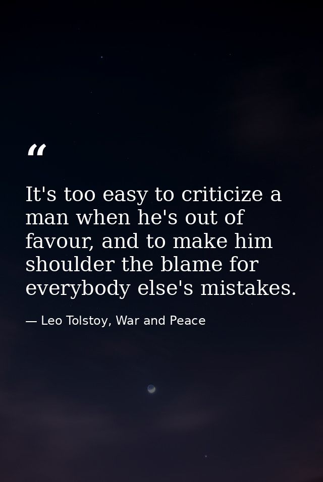 It's too easy to criticize a man when he's out of favour, and to make him shoulder the blame for everybody else's mistak — Leo Tolstoy, War and Peace