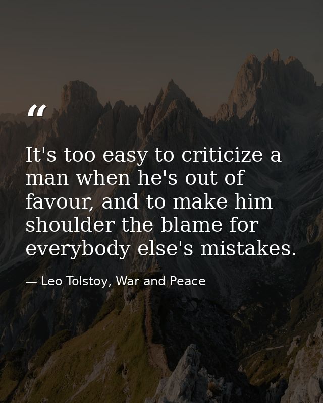 It's too easy to criticize a man when he's out of favour, and to make him shoulder the blame for everybody else's mistak — Leo Tolstoy, War and Peace