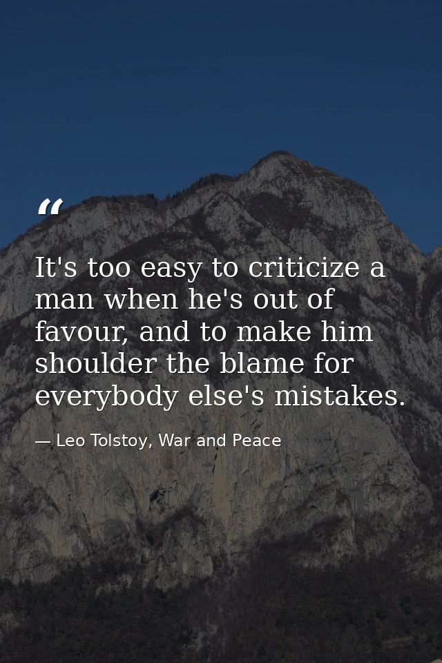 It's too easy to criticize a man when he's out of favour, and to make him shoulder the blame for everybody else's mistak — Leo Tolstoy, War and Peace