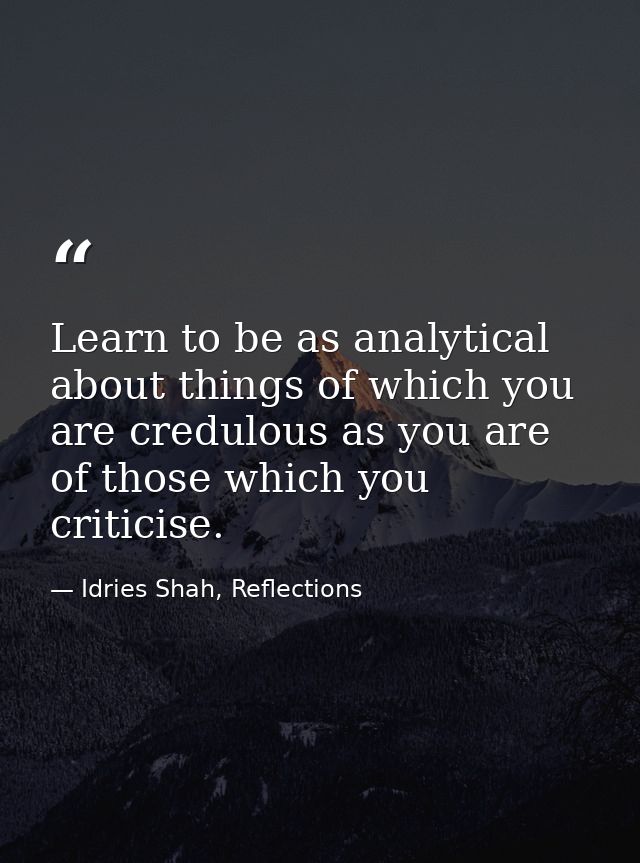Learn to be as analytical about things of which you are credulous as you are of those which you criticise. — Idries Shah, Reflections