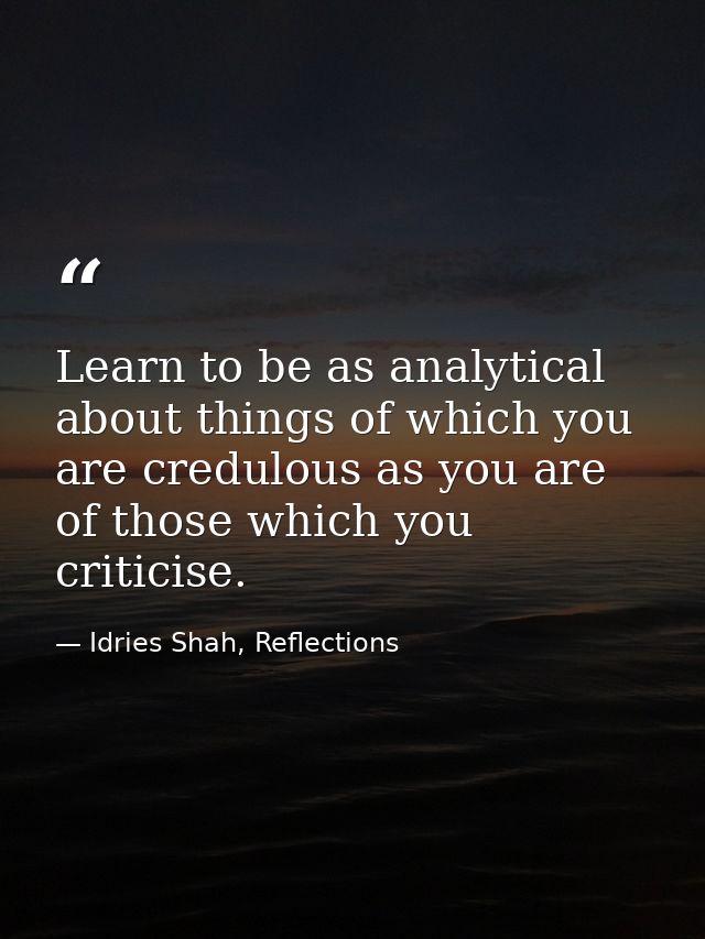Learn to be as analytical about things of which you are credulous as you are of those which you criticise. — Idries Shah, Reflections