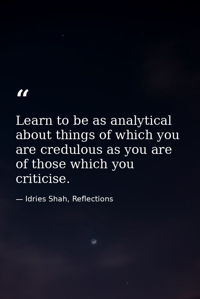 Learn to be as analytical about things of which you are credulous as you are of those which you criticise. — Idries Shah, Reflections
