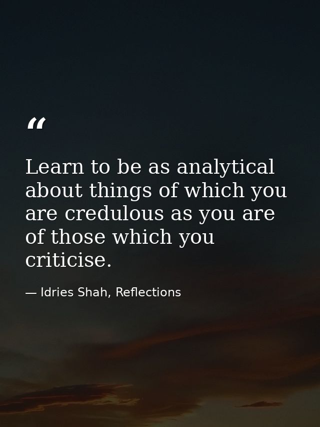 Learn to be as analytical about things of which you are credulous as you are of those which you criticise. — Idries Shah, Reflections