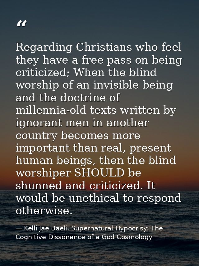 Regarding Christians who feel they have a free pass on being criticized; When the blind worship of an invisible being an — Kelli Jae Baeli, Supernatural Hypocrisy: The Cognitive Dissonance of a God Cosmology
