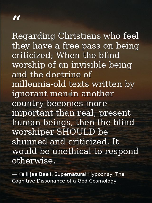 Regarding Christians who feel they have a free pass on being criticized; When the blind worship of an invisible being an — Kelli Jae Baeli, Supernatural Hypocrisy: The Cognitive Dissonance of a God Cosmology