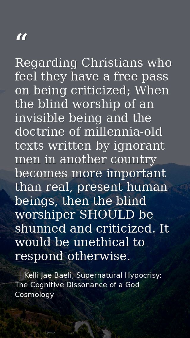 Regarding Christians who feel they have a free pass on being criticized; When the blind worship of an invisible being an — Kelli Jae Baeli, Supernatural Hypocrisy: The Cognitive Dissonance of a God Cosmology