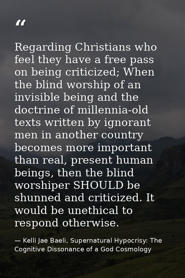 Regarding Christians who feel they have a free pass on being criticized; When the blind worship of an invisible being an — Kelli Jae Baeli, Supernatural Hypocrisy: The Cognitive Dissonance of a God Cosmology