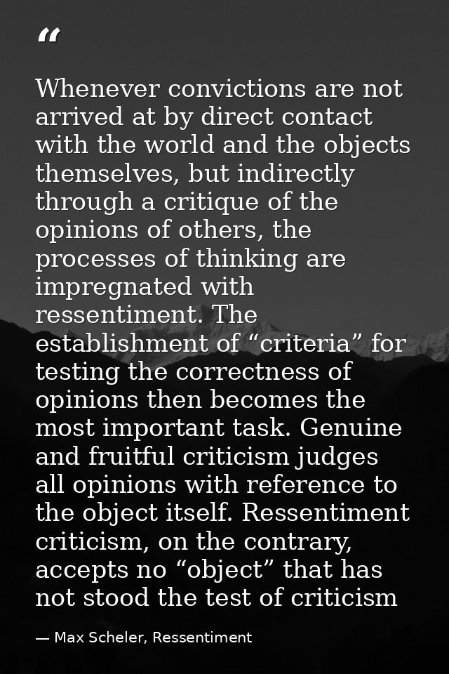 Whenever convictions are not arrived at by direct contact with the world and the objects themselves, but indirectly thro — Max Scheler, Ressentiment