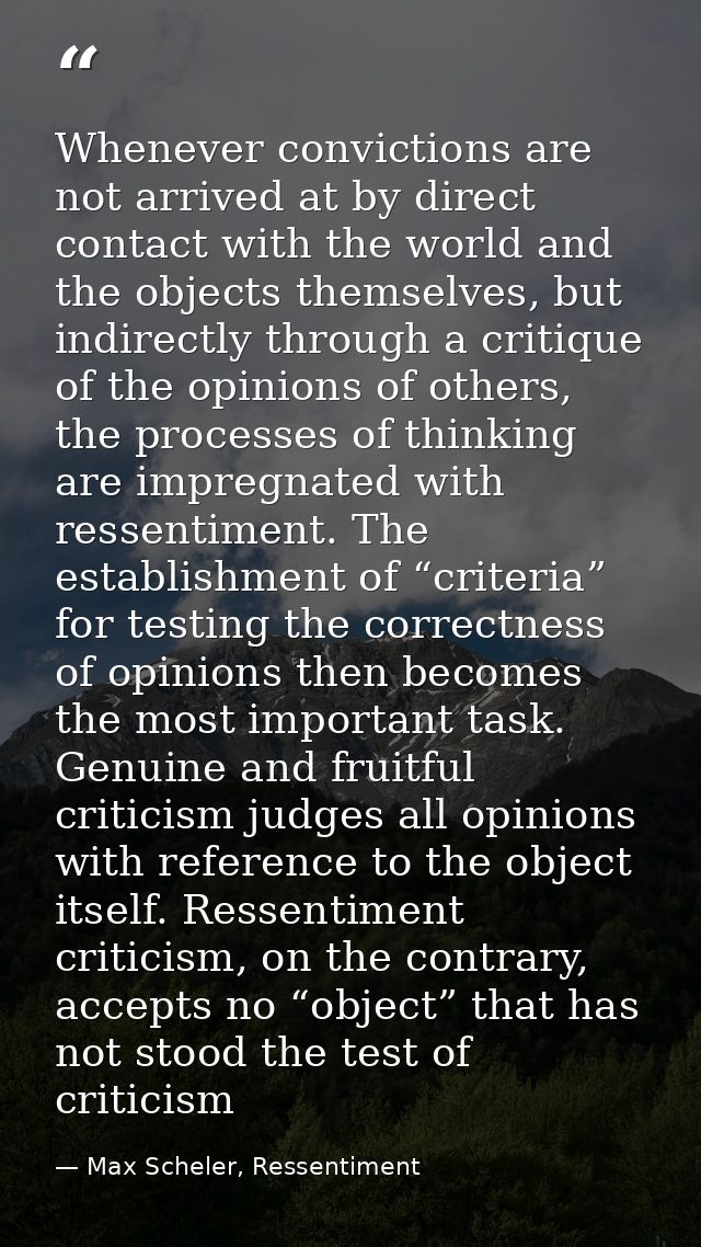 Whenever convictions are not arrived at by direct contact with the world and the objects themselves, but indirectly thro — Max Scheler, Ressentiment