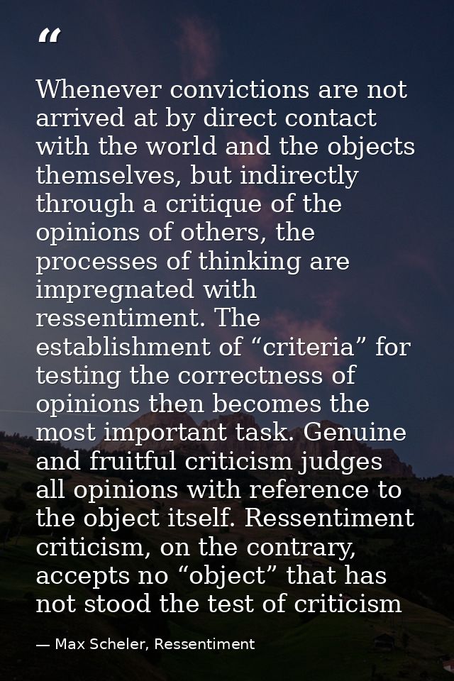Whenever convictions are not arrived at by direct contact with the world and the objects themselves, but indirectly thro — Max Scheler, Ressentiment