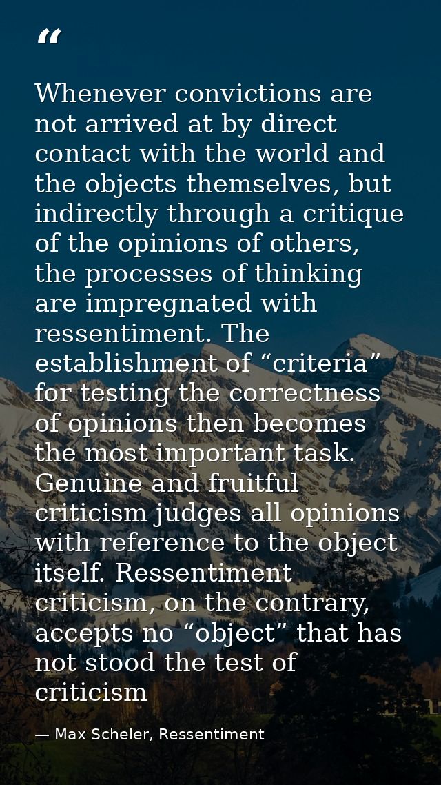 Whenever convictions are not arrived at by direct contact with the world and the objects themselves, but indirectly thro — Max Scheler, Ressentiment