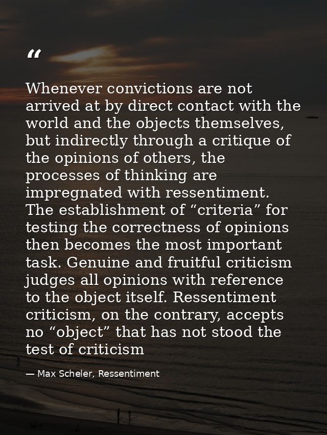 Whenever convictions are not arrived at by direct contact with the world and the objects themselves, but indirectly thro — Max Scheler, Ressentiment