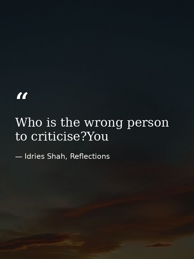 Who is the wrong person to criticise?You — Idries Shah, Reflections