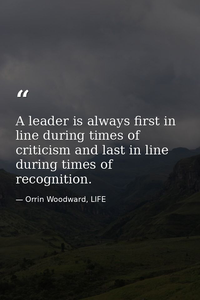 A leader is always first in line during times of criticism and last in line during times of recognition. — Orrin Woodward, LIFE