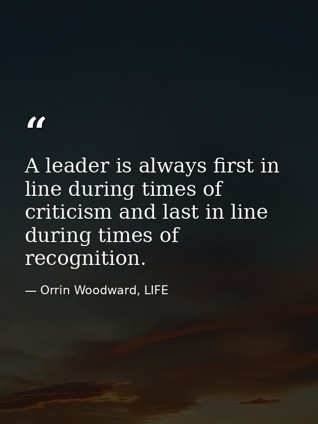 A leader is always first in line during times of criticism and last in line during times of recognition. — Orrin Woodward, LIFE