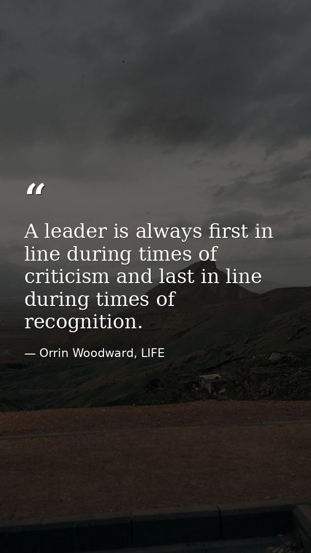 A leader is always first in line during times of criticism and last in line during times of recognition. — Orrin Woodward, LIFE
