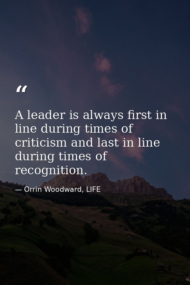 A leader is always first in line during times of criticism and last in line during times of recognition. — Orrin Woodward, LIFE