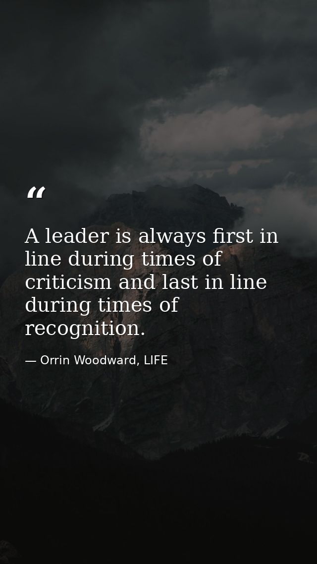 A leader is always first in line during times of criticism and last in line during times of recognition. — Orrin Woodward, LIFE