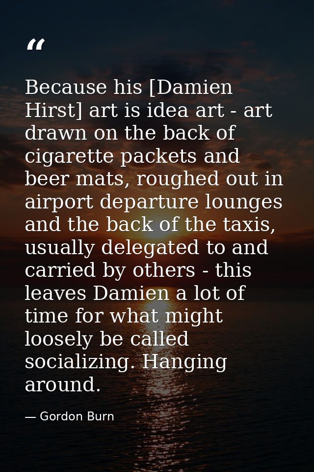 Because his [Damien Hirst] art is idea art - art drawn on the back of cigarette packets and beer mats, roughed out in ai — Gordon Burn