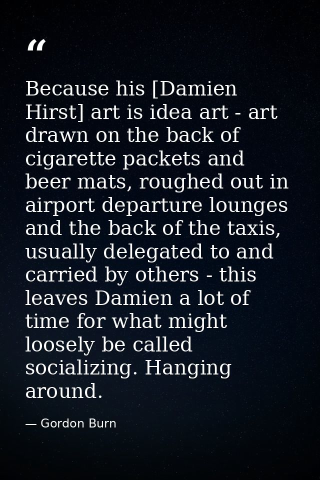 Because his [Damien Hirst] art is idea art - art drawn on the back of cigarette packets and beer mats, roughed out in ai — Gordon Burn
