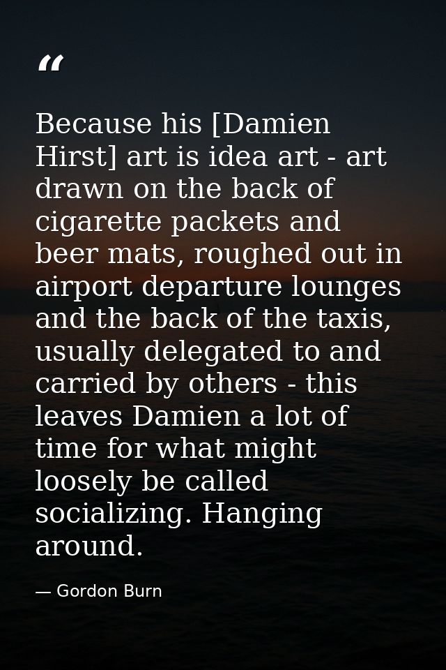 Because his [Damien Hirst] art is idea art - art drawn on the back of cigarette packets and beer mats, roughed out in ai — Gordon Burn