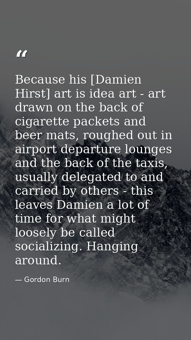 Because his [Damien Hirst] art is idea art - art drawn on the back of cigarette packets and beer mats, roughed out in ai — Gordon Burn