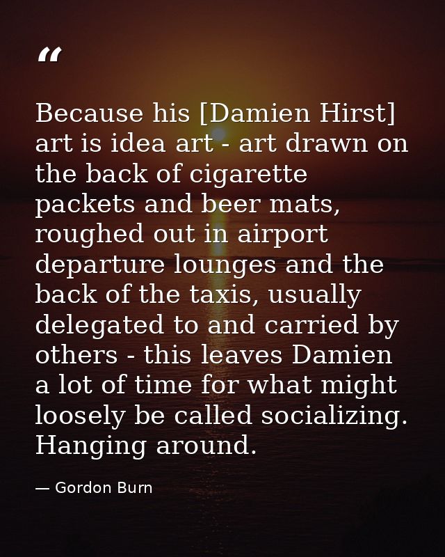Because his [Damien Hirst] art is idea art - art drawn on the back of cigarette packets and beer mats, roughed out in ai — Gordon Burn