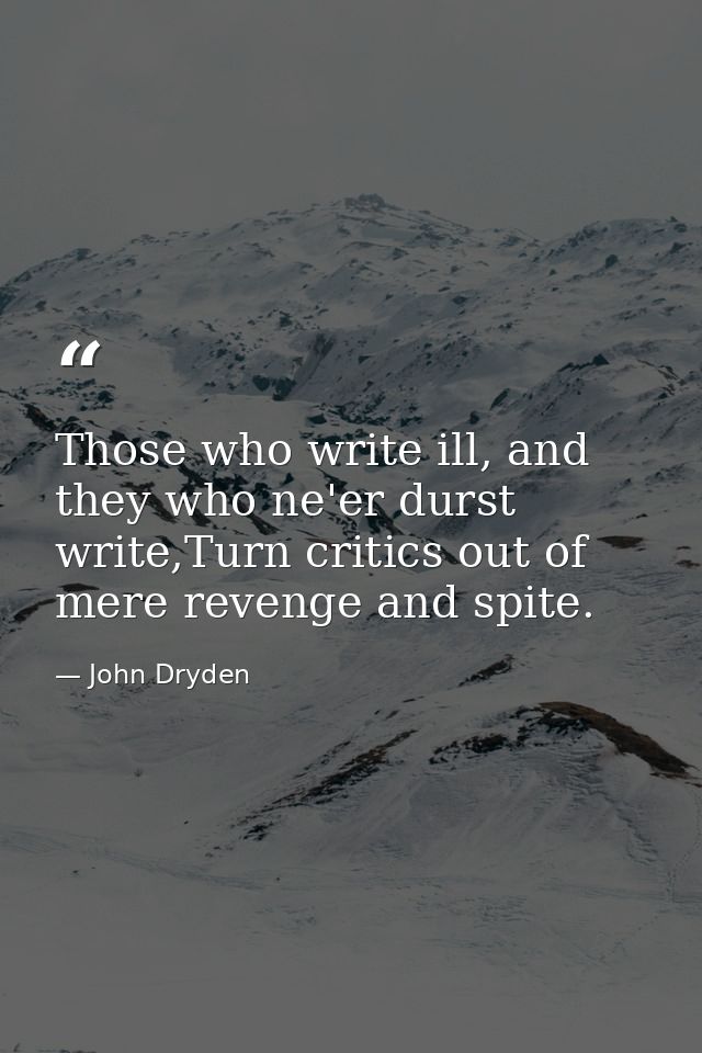 Those who write ill, and they who ne'er durst write,Turn critics out of mere revenge and spite. — John Dryden