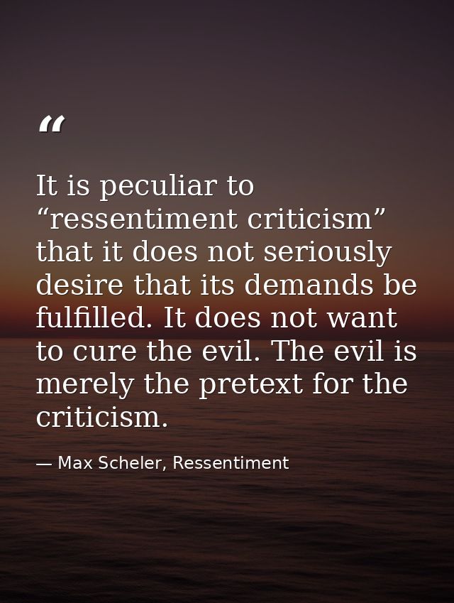 It is peculiar to “ressentiment criticism” that it does not seriously desire that its demands be fulfilled. It does not  — Max Scheler, Ressentiment