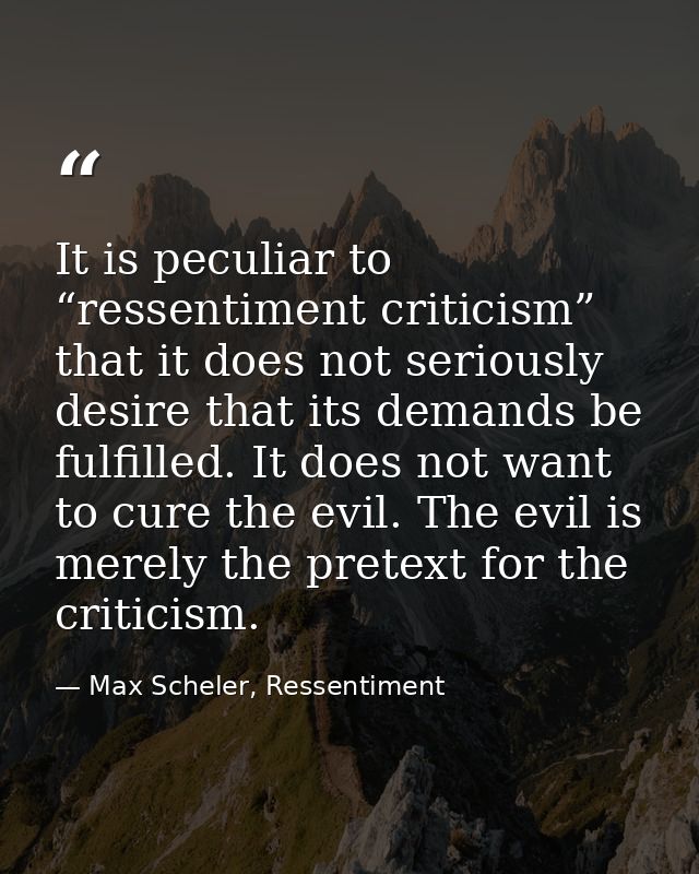 It is peculiar to “ressentiment criticism” that it does not seriously desire that its demands be fulfilled. It does not  — Max Scheler, Ressentiment