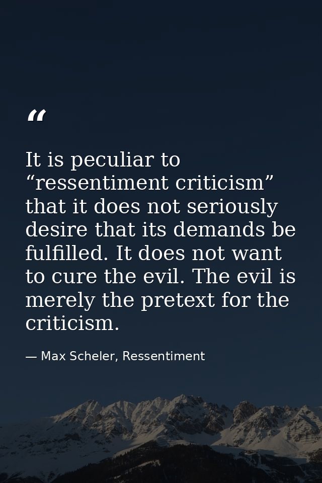 It is peculiar to “ressentiment criticism” that it does not seriously desire that its demands be fulfilled. It does not  — Max Scheler, Ressentiment