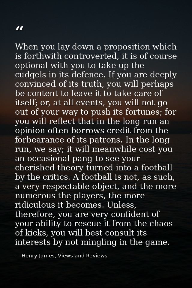 When you lay down a proposition which is forthwith controverted, it is of course optional with you to take up the cudgel — Henry James, Views and Reviews