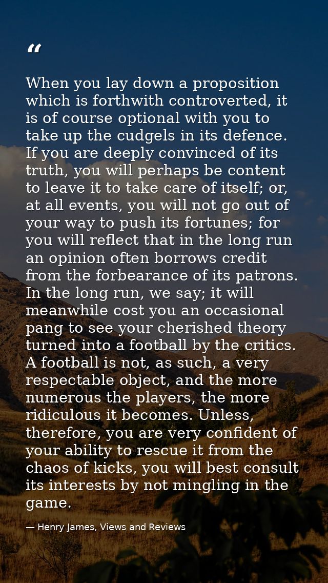 When you lay down a proposition which is forthwith controverted, it is of course optional with you to take up the cudgel — Henry James, Views and Reviews