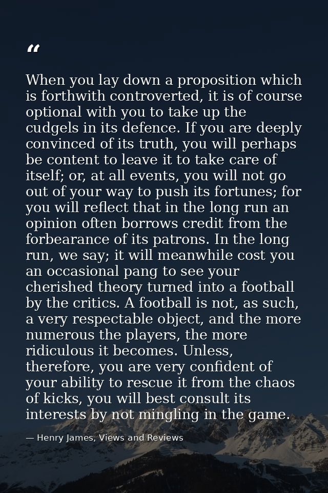 When you lay down a proposition which is forthwith controverted, it is of course optional with you to take up the cudgel — Henry James, Views and Reviews