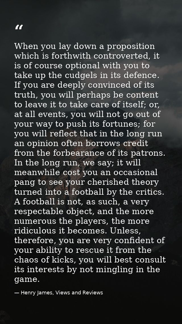 When you lay down a proposition which is forthwith controverted, it is of course optional with you to take up the cudgel — Henry James, Views and Reviews