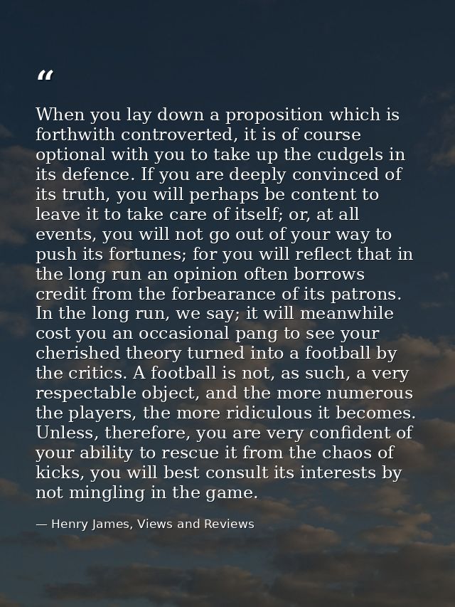 When you lay down a proposition which is forthwith controverted, it is of course optional with you to take up the cudgel — Henry James, Views and Reviews