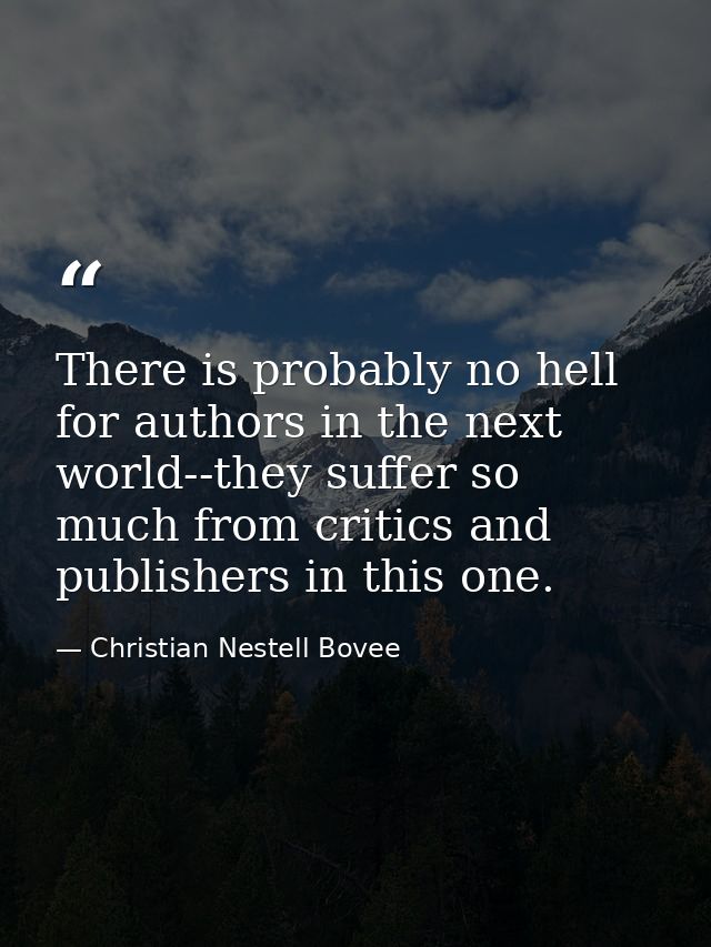 There is probably no hell for authors in the next world--they suffer so much from critics and publishers in this one. — Christian Nestell Bovee