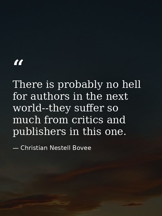 There is probably no hell for authors in the next world--they suffer so much from critics and publishers in this one. — Christian Nestell Bovee