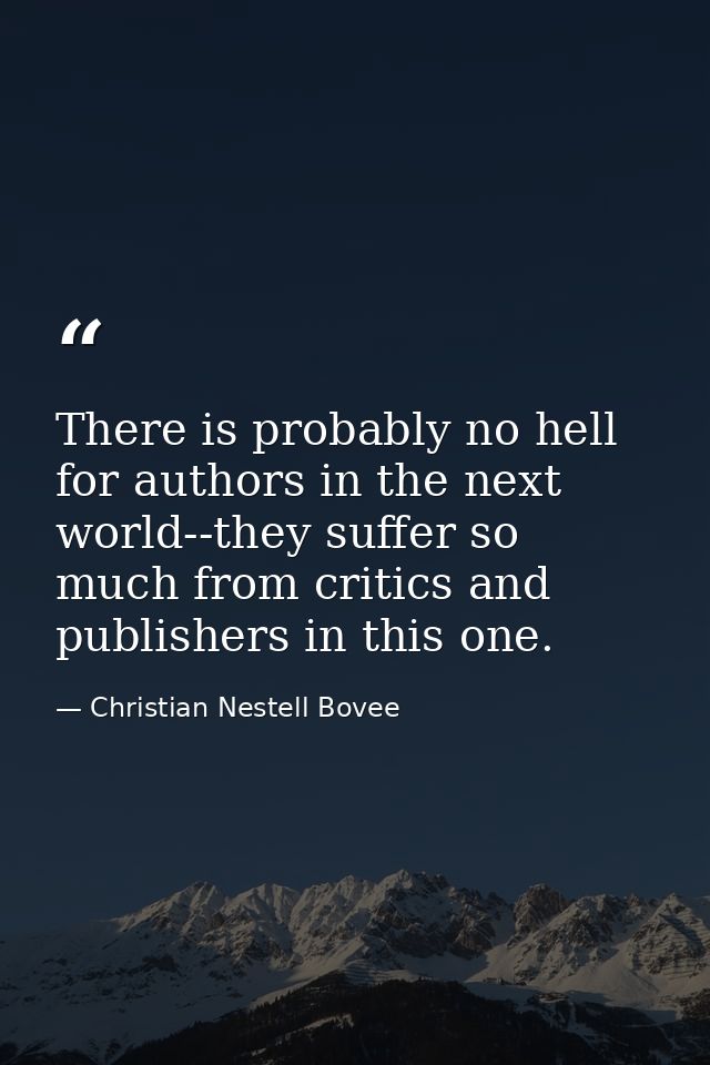 There is probably no hell for authors in the next world--they suffer so much from critics and publishers in this one. — Christian Nestell Bovee