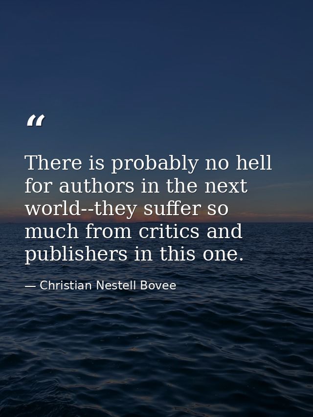 There is probably no hell for authors in the next world--they suffer so much from critics and publishers in this one. — Christian Nestell Bovee