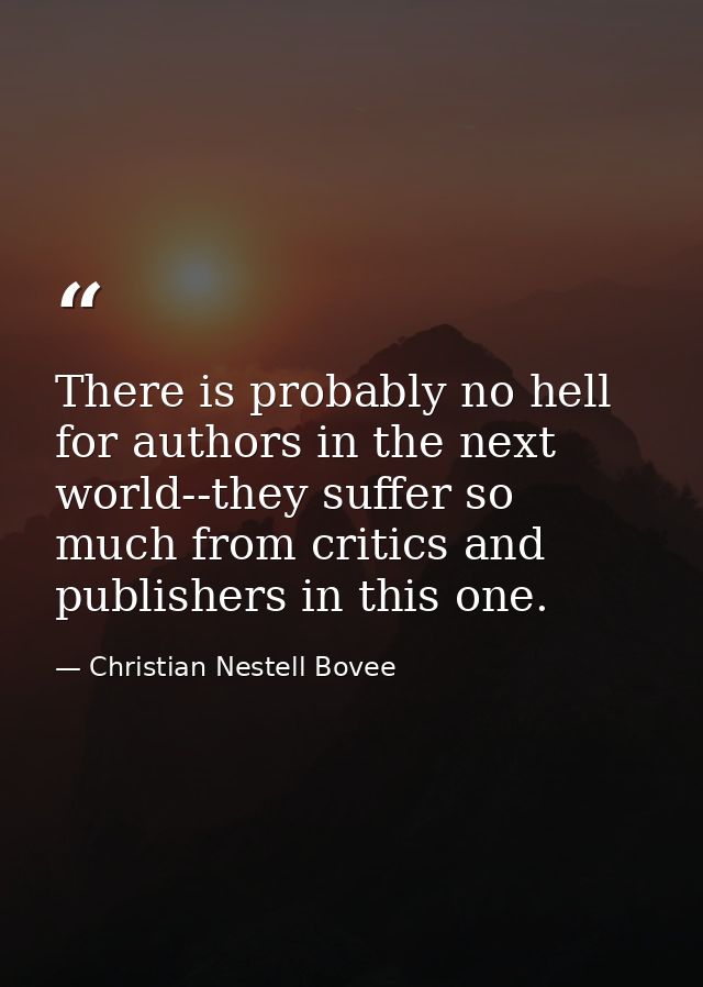 There is probably no hell for authors in the next world--they suffer so much from critics and publishers in this one. — Christian Nestell Bovee