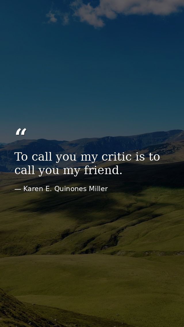 To call you my critic is to call you my friend. — Karen E. Quinones Miller
