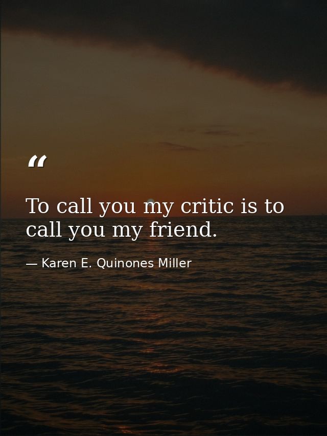 To call you my critic is to call you my friend. — Karen E. Quinones Miller