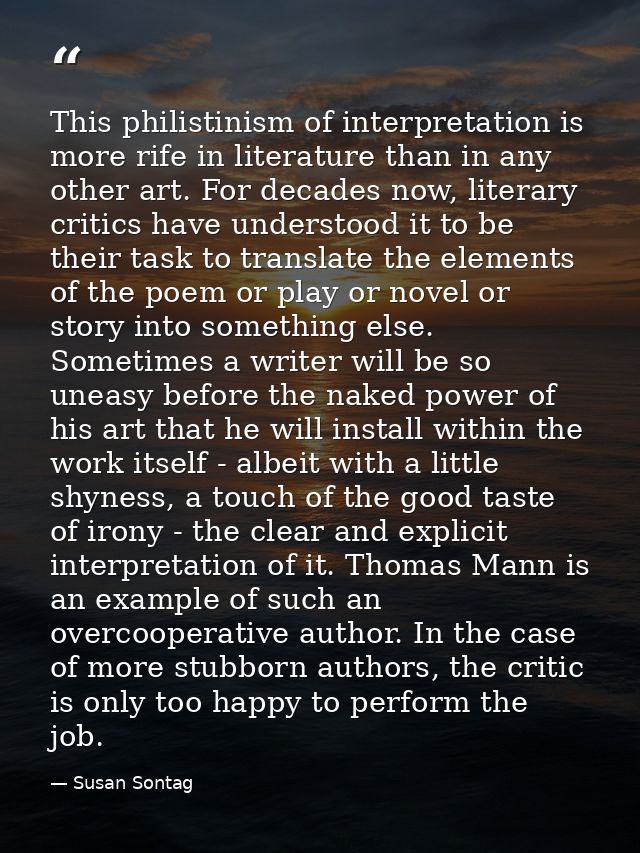 This philistinism of interpretation is more rife in literature than in any other art. For decades now, literary critics  — Susan Sontag