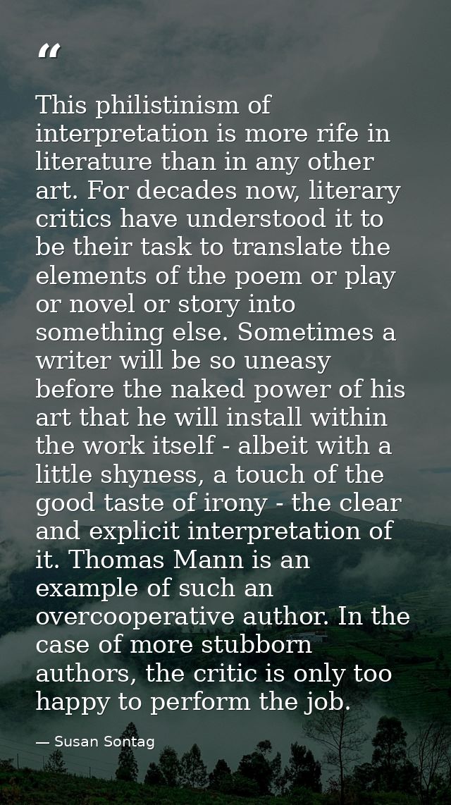 This philistinism of interpretation is more rife in literature than in any other art. For decades now, literary critics  — Susan Sontag